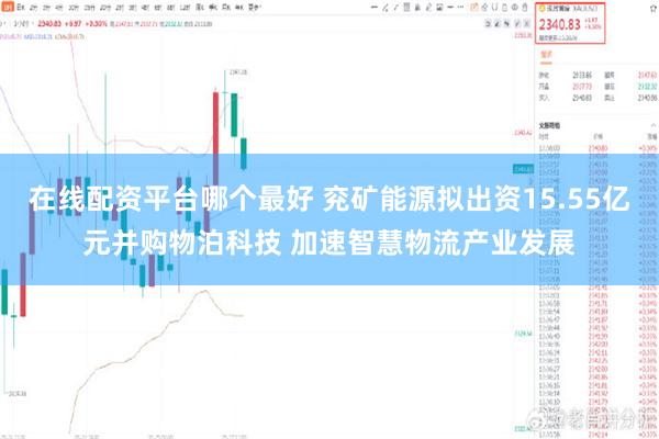 在线配资平台哪个最好 兖矿能源拟出资15.55亿元并购物泊科技 加速智慧物流产业发展