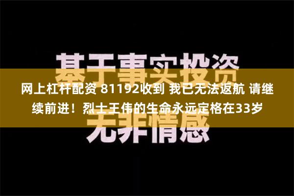 网上杠杆配资 81192收到 我已无法返航 请继续前进！烈士王伟的生命永远定格在33岁