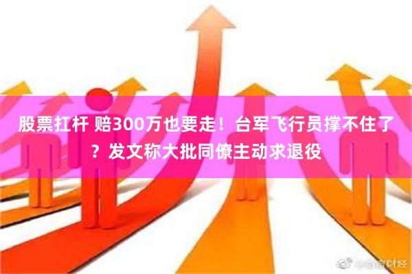 股票扛杆 赔300万也要走！台军飞行员撑不住了？发文称大批同僚主动求退役