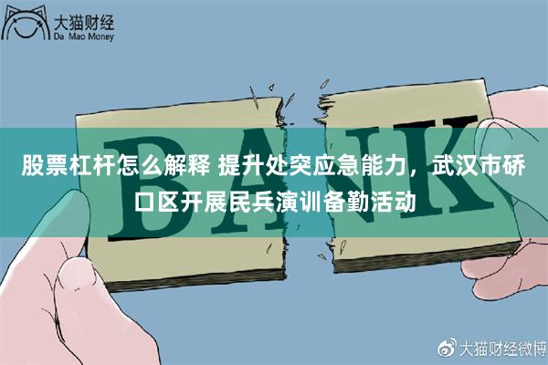 股票杠杆怎么解释 提升处突应急能力，武汉市硚口区开展民兵演训备勤活动