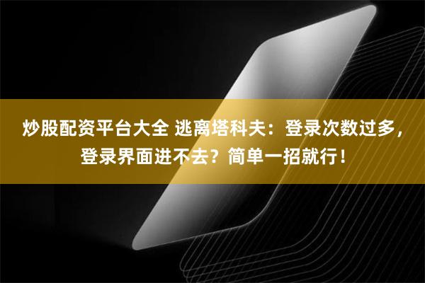 炒股配资平台大全 逃离塔科夫：登录次数过多，登录界面进不去？简单一招就行！