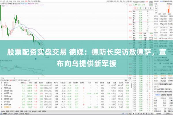 股票配资实盘交易 德媒：德防长突访敖德萨，宣布向乌提供新军援