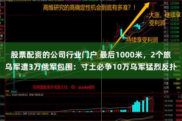 股票配资的公司行业门户 最后1000米，2个旅乌军遭3万俄军包围：寸土必争10万乌军猛烈反扑