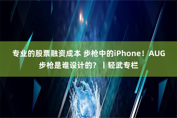 专业的股票融资成本 步枪中的iPhone！AUG步枪是谁设计的？丨轻武专栏