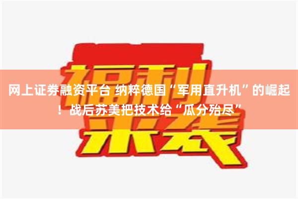 网上证劵融资平台 纳粹德国“军用直升机”的崛起！战后苏美把技术给“瓜分殆尽”