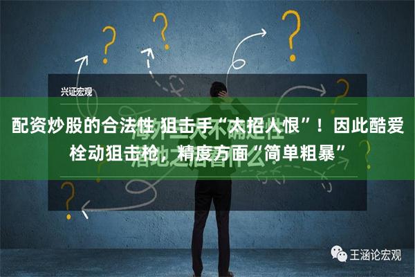 配资炒股的合法性 狙击手“太招人恨”！因此酷爱栓动狙击枪，精度方面“简单粗暴”