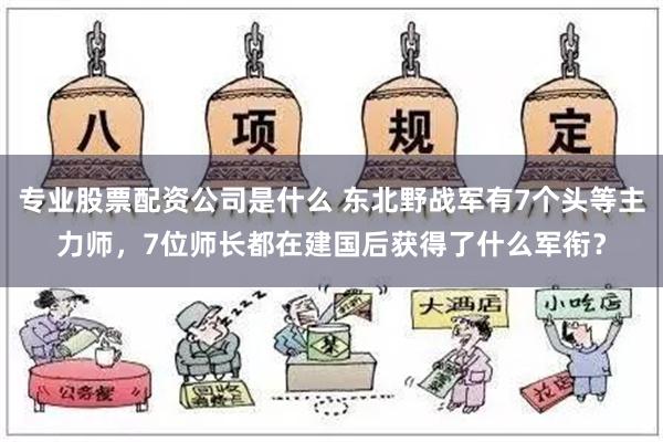 专业股票配资公司是什么 东北野战军有7个头等主力师，7位师长都在建国后获得了什么军衔？