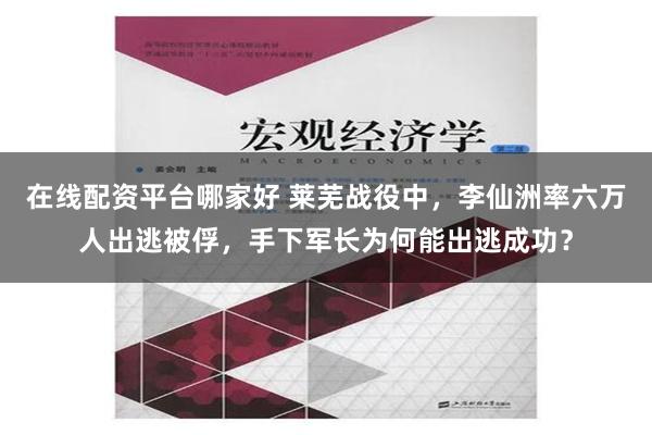 在线配资平台哪家好 莱芜战役中，李仙洲率六万人出逃被俘，手下军长为何能出逃成功？