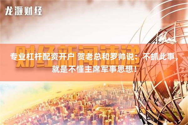 专业杠杆配资开户 贺老总和罗帅说：不抓此事，就是不懂主席军事思想！