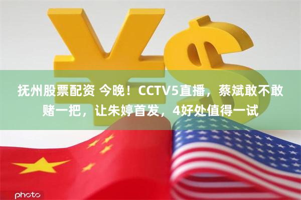 抚州股票配资 今晚！CCTV5直播，蔡斌敢不敢赌一把，让朱婷首发，4好处值得一试