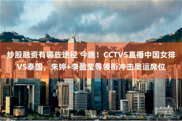 炒股融资有哪些途径 今晚！CCTV5直播中国女排VS泰国，朱婷+李盈莹等领衔冲击奥运席位