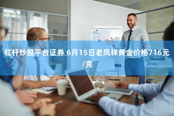 杠杆炒股平台证券 6月15日老凤祥黄金价格716元/克