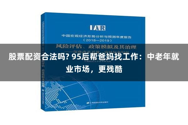 股票配资合法吗? 95后帮爸妈找工作：中老年就业市场，更残酷