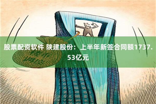 股票配资软件 陕建股份：上半年新签合同额1737.53亿元