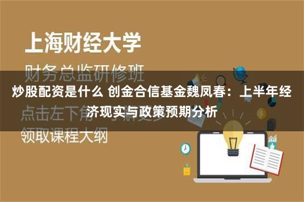 炒股配资是什么 创金合信基金魏凤春：上半年经济现实与政策预期分析