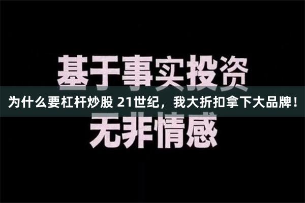 为什么要杠杆炒股 21世纪，我大折扣拿下大品牌！