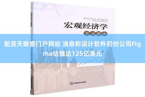 配资天眼查门户网站 消息称设计软件初创公司Figma估值达125亿美元