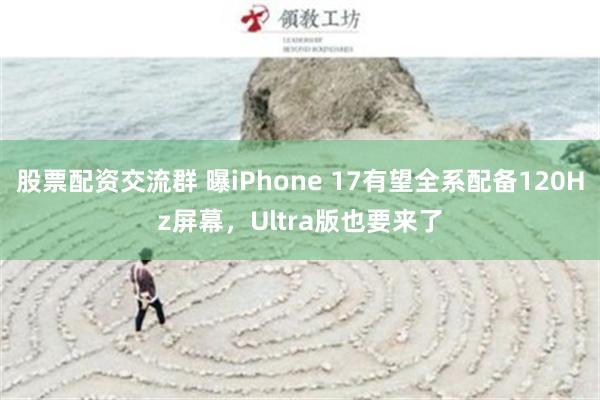 股票配资交流群 曝iPhone 17有望全系配备120Hz屏幕，Ultra版也要来了