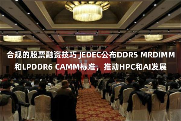 合规的股票融资技巧 JEDEC公布DDR5 MRDIMM和LPDDR6 CAMM标准，推动HPC和AI发展