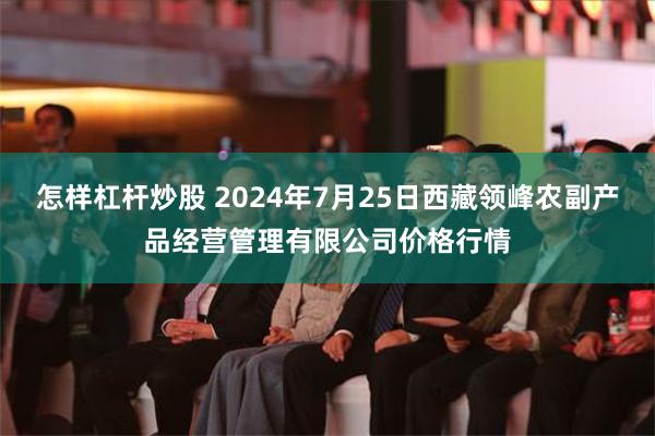 怎样杠杆炒股 2024年7月25日西藏领峰农副产品经营管理有限公司价格行情