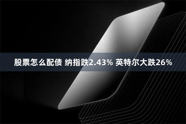 股票怎么配债 纳指跌2.43% 英特尔大跌26%