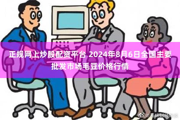 正规网上炒股配资平台 2024年8月6日全国主要批发市场毛豆价格行情