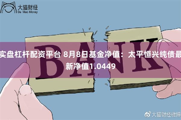 实盘杠杆配资平台 8月8日基金净值：太平恒兴纯债最新净值1.0449