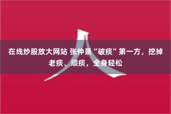 在线炒股放大网站 张仲景“破痰”第一方，挖掉老痰、顽痰，全身轻松