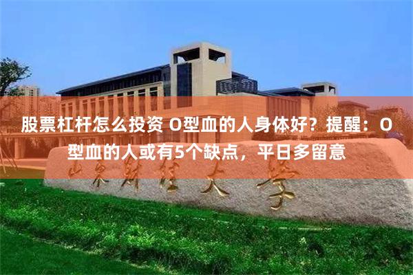 股票杠杆怎么投资 O型血的人身体好？提醒：O型血的人或有5个缺点，平日多留意