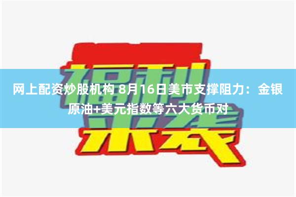 网上配资炒股机构 8月16日美市支撑阻力：金银原油+美元指数等六大货币对