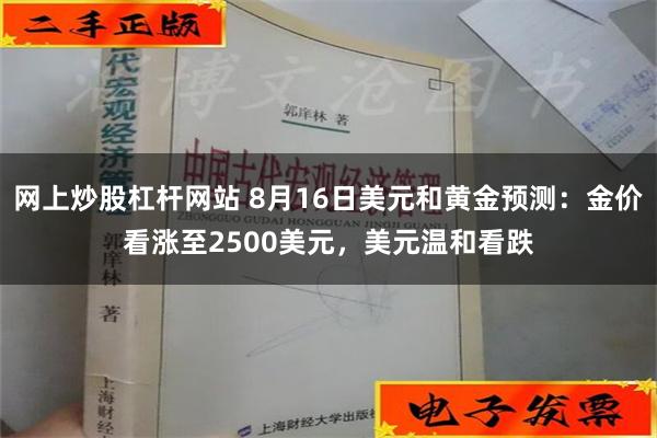 网上炒股杠杆网站 8月16日美元和黄金预测：金价看涨至2500美元，美元温和看跌