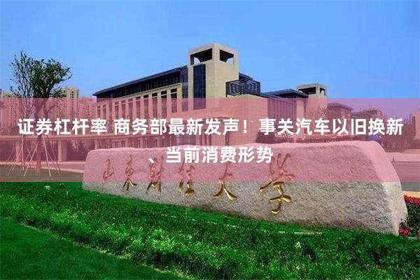 证券杠杆率 商务部最新发声！事关汽车以旧换新、当前消费形势