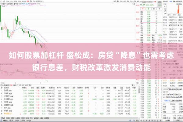 如何股票加杠杆 盛松成：房贷“降息”也需考虑银行息差，财税改革激发消费动能