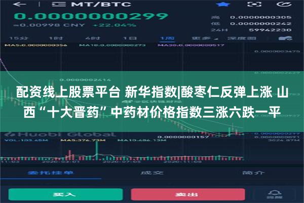 配资线上股票平台 新华指数|酸枣仁反弹上涨 山西“十大晋药”中药材价格指数三涨六跌一平