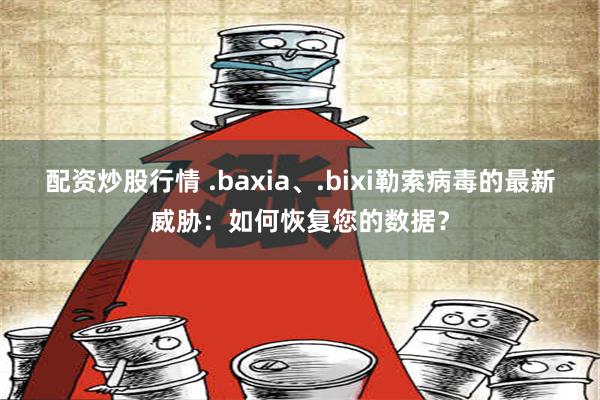 配资炒股行情 .baxia、.bixi勒索病毒的最新威胁：如何恢复您的数据？