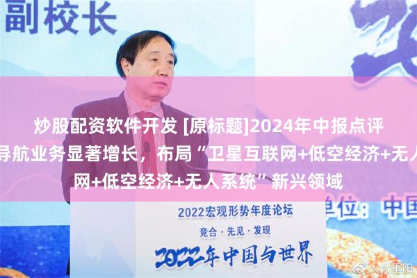 炒股配资软件开发 [原标题]2024年中报点评：北三换装助力导航业务显著增长，布局“卫星互联网+低空经济+无人系统”新兴领域