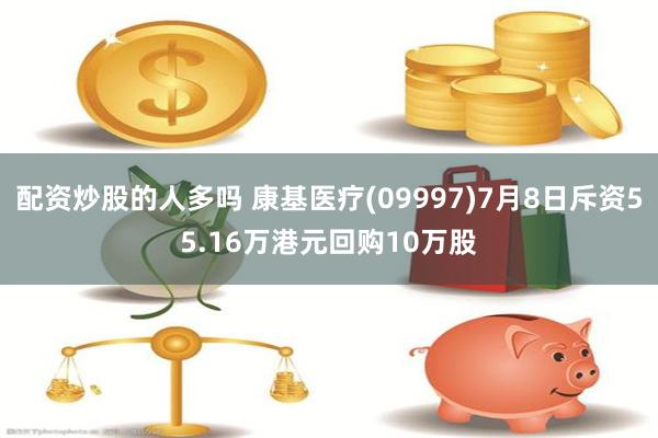 配资炒股的人多吗 康基医疗(09997)7月8日斥资55.16万港元回购10万股