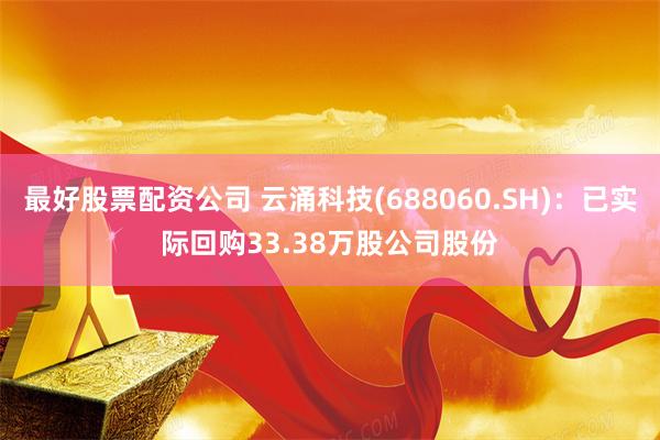 最好股票配资公司 云涌科技(688060.SH)：已实际回购33.38万股公司股份