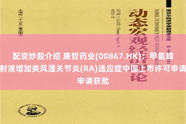 配资炒股介绍 康哲药业(00867.HK)：甲氨蝶呤注射液增加类风湿关节炎(RA)适应症中国上市许可申请获批