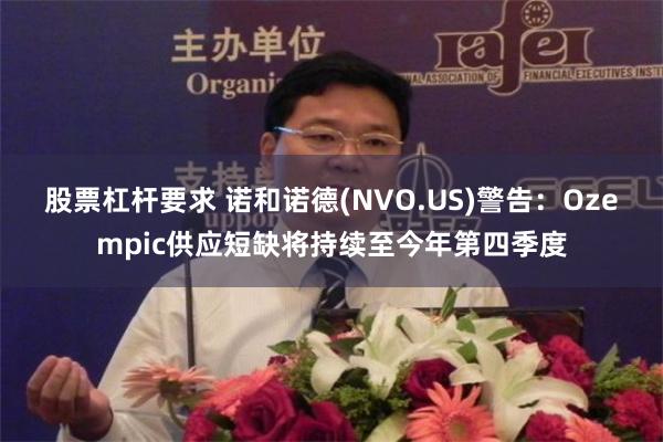 股票杠杆要求 诺和诺德(NVO.US)警告：Ozempic供应短缺将持续至今年第四季度