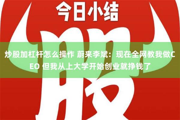 炒股加杠杆怎么操作 蔚来李斌：现在全网教我做CEO 但我从上大学开始创业就挣钱了