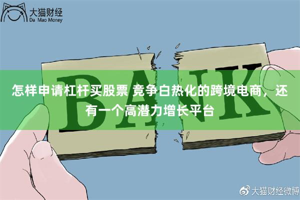 怎样申请杠杆买股票 竞争白热化的跨境电商，还有一个高潜力增长平台