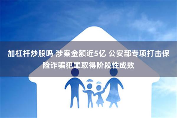 加杠杆炒股吗 涉案金额近5亿 公安部专项打击保险诈骗犯罪取得阶段性成效