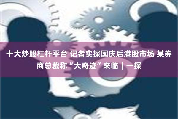 十大炒股杠杆平台 记者实探国庆后港股市场 某券商总裁称“大奇迹”来临︱一探