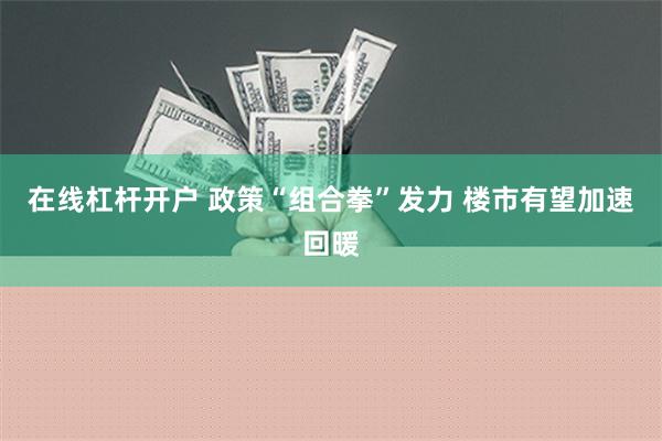 在线杠杆开户 政策“组合拳”发力 楼市有望加速回暖