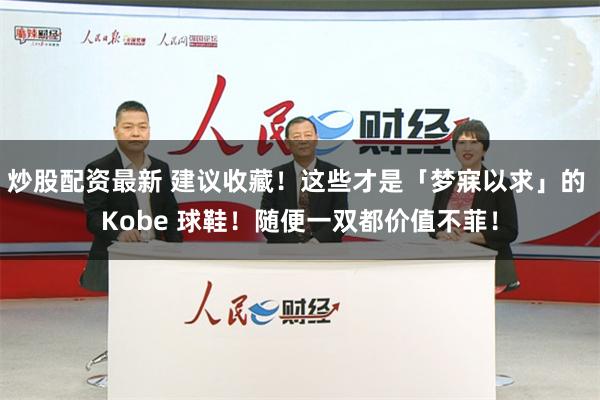 炒股配资最新 建议收藏！这些才是「梦寐以求」的 Kobe 球鞋！随便一双都价值不菲！