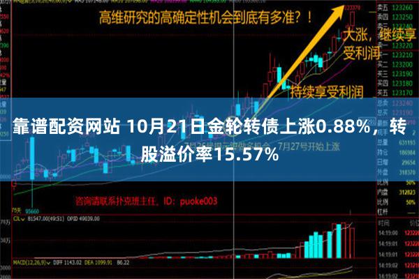 靠谱配资网站 10月21日金轮转债上涨0.88%，转股溢价率15.57%