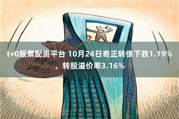 t+0股票配资平台 10月24日奇正转债下跌1.19%，转股溢价率3.16%