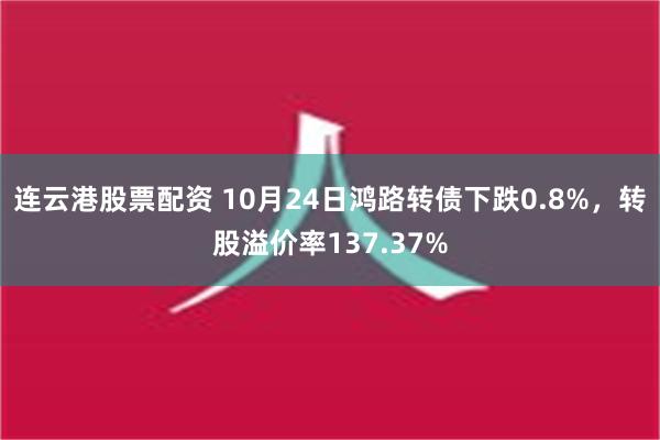 连云港股票配资 10月24日鸿路转债下跌0.8%，转股溢价率137.37%