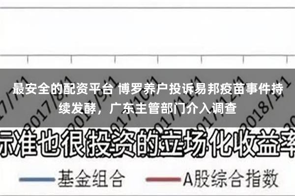 最安全的配资平台 博罗养户投诉易邦疫苗事件持续发酵，广东主管部门介入调查